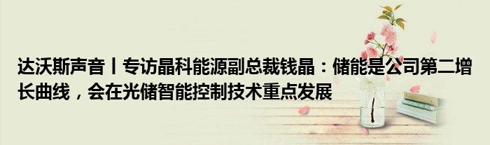 达沃斯声音丨专访晶科能源副总裁钱晶：储能是公司第二增长曲线，会在光储智能控制技术重点发展