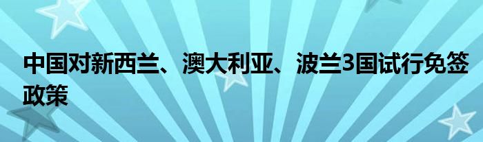 中国对新西兰、澳大利亚、波兰3国试行免签政策