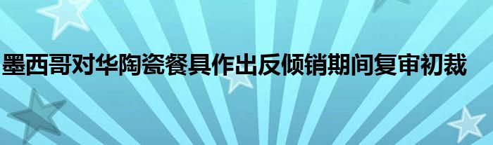 墨西哥对华陶瓷餐具作出反倾销期间复审初裁