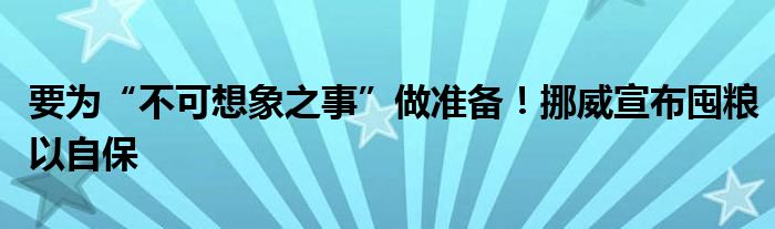 要为“不可想象之事”做准备！挪威宣布囤粮以自保