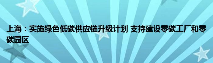 上海：实施绿色低碳供应链升级计划 支持建设零碳工厂和零碳园区