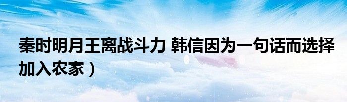 秦时明月王离战斗力 韩信因为一句话而选择加入农家）