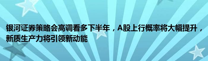 银河证券策略会高调看多下半年，A股上行概率将大幅提升，新质生产力将引领新动能