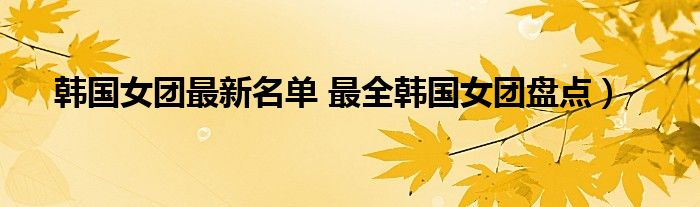 韩国女团最新名单 最全韩国女团盘点）