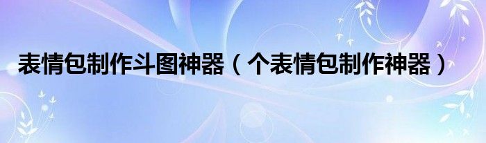 表情包制作斗图神器（个表情包制作神器）