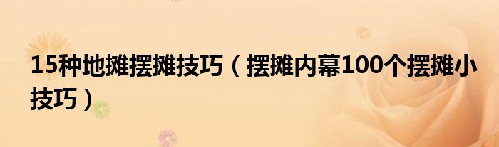 15种地摊摆摊技巧（摆摊内幕100个摆摊小技巧）