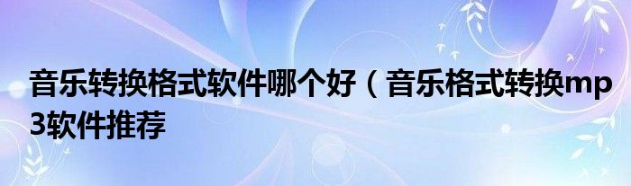 音乐转换格式软件哪个好（音乐格式转换mp3软件推荐