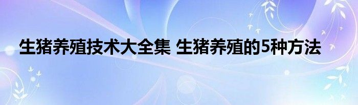 生猪养殖技术大全集 生猪养殖的5种方法