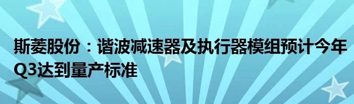 斯菱股份：谐波减速器及执行器模组预计今年Q3达到量产标准