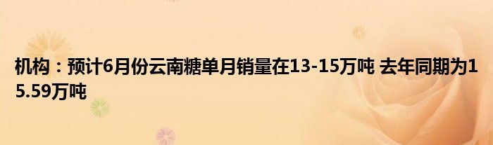 机构：预计6月份云南糖单月销量在13-15万吨 去年同期为15.59万吨