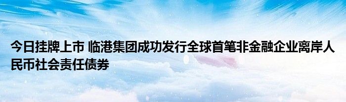 今日挂牌上市 临港集团成功发行全球首笔非金融企业离岸人民币社会责任债券