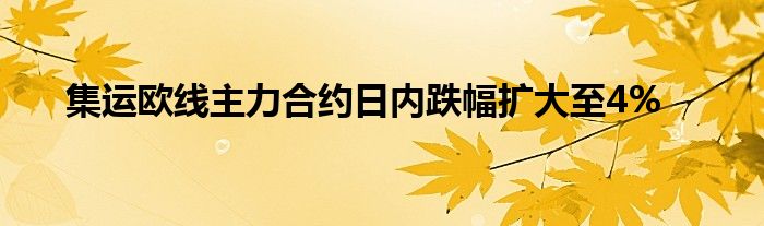 集运欧线主力合约日内跌幅扩大至4%