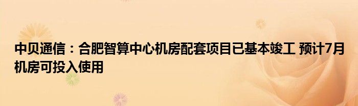 中贝通信：合肥智算中心机房配套项目已基本竣工 预计7月机房可投入使用