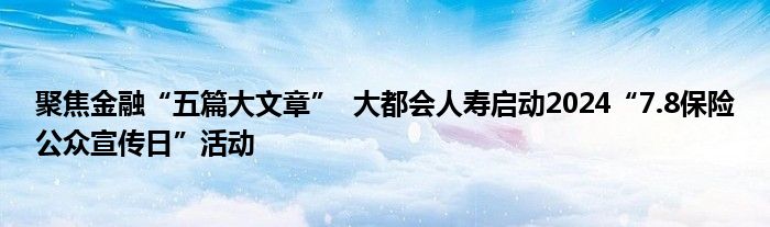 聚焦金融“五篇大文章”  大都会人寿启动2024“7.8保险公众宣传日”活动