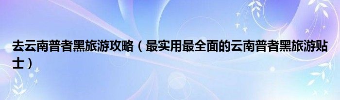 去云南普者黑旅游攻略（最实用最全面的云南普者黑旅游贴士）