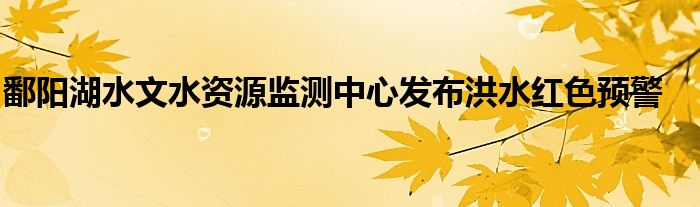 鄱阳湖水文水资源监测中心发布洪水红色预警