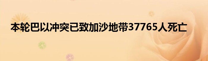 本轮巴以冲突已致加沙地带37765人死亡