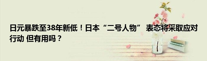 日元暴跌至38年新低！日本“二号人物” 表态将采取应对行动 但有用吗？