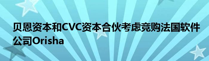 贝恩资本和CVC资本合伙考虑竞购法国软件公司Orisha