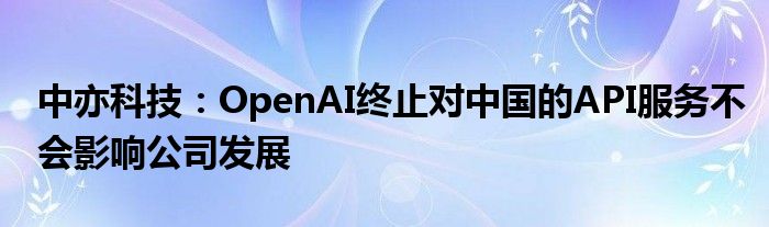 中亦科技：OpenAI终止对中国的API服务不会影响公司发展