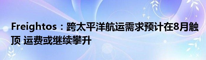 Freightos：跨太平洋航运需求预计在8月触顶 运费或继续攀升