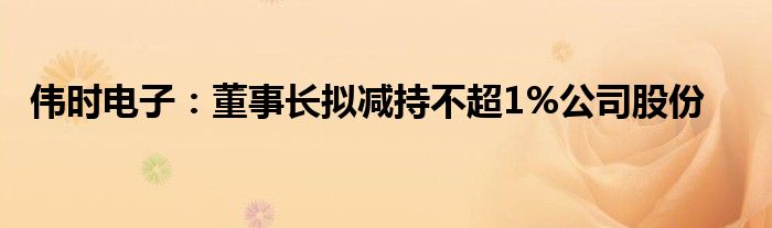 伟时电子：董事长拟减持不超1%公司股份