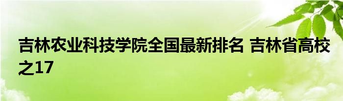 吉林农业科技学院全国最新排名 吉林省高校之17