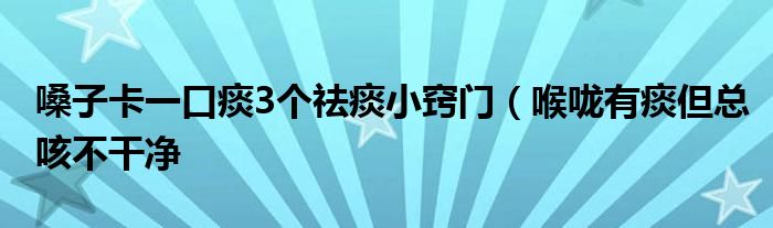 嗓子卡一口痰3个祛痰小窍门（喉咙有痰但总咳不干净