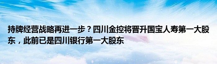 持牌经营战略再进一步？四川金控将晋升国宝人寿第一大股东，此前已是四川银行第一大股东