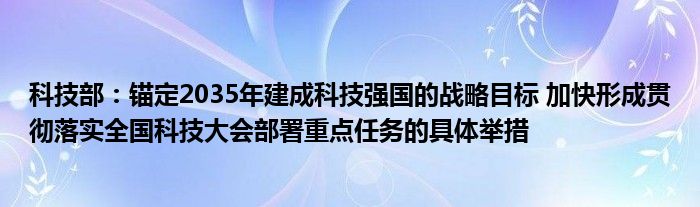 科技部：锚定2035年建成科技强国的战略目标 加快形成贯彻落实全国科技大会部署重点任务的具体举措