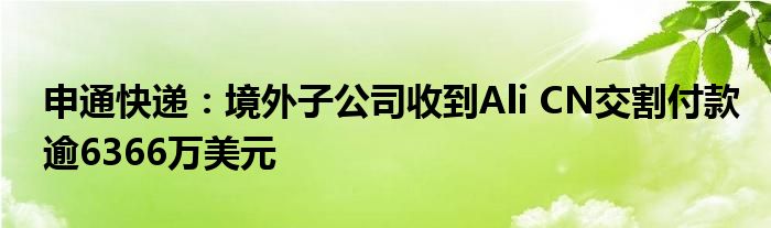 申通快递：境外子公司收到Ali CN交割付款逾6366万美元