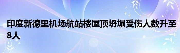 印度新德里机场航站楼屋顶坍塌受伤人数升至8人