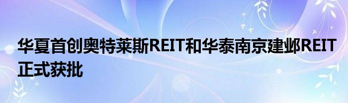 华夏首创奥特莱斯REIT和华泰南京建邺REIT正式获批