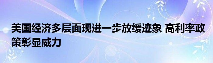 美国经济多层面现进一步放缓迹象 高利率政策彰显威力