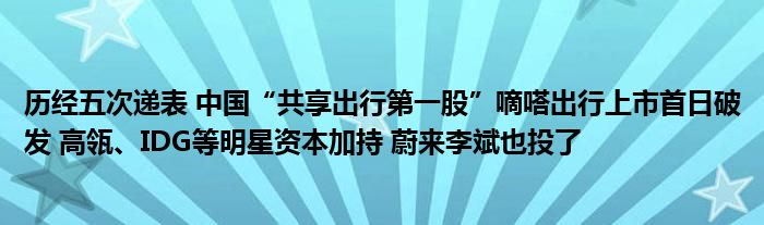 历经五次递表 中国“共享出行第一股”嘀嗒出行上市首日破发 高瓴、IDG等明星资本加持 蔚来李斌也投了