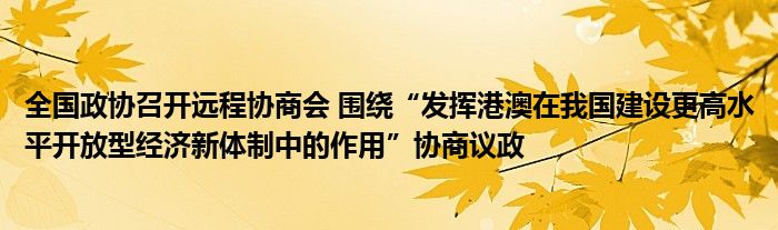 全国政协召开远程协商会 围绕“发挥港澳在我国建设更高水平开放型经济新体制中的作用”协商议政