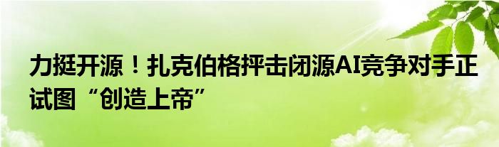 力挺开源！扎克伯格抨击闭源AI竞争对手正试图“创造上帝”