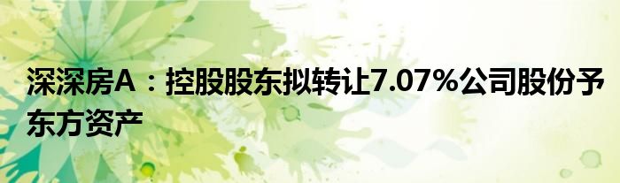 深深房A：控股股东拟转让7.07%公司股份予东方资产