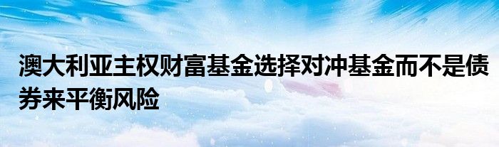 澳大利亚主权财富基金选择对冲基金而不是债券来平衡风险