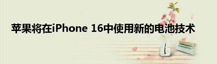 苹果将在iPhone 16中使用新的电池技术