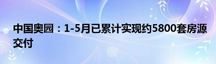 中国奥园：1-5月已累计实现约5800套房源交付