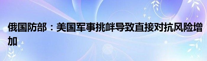 俄国防部：美国军事挑衅导致直接对抗风险增加