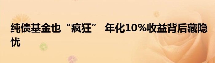 纯债基金也“疯狂” 年化10%收益背后藏隐忧