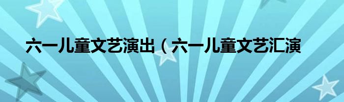 六一儿童文艺演出（六一儿童文艺汇演