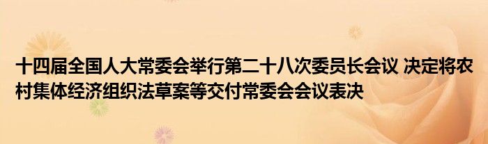 十四届全国人大常委会举行第二十八次委员长会议 决定将农村集体经济组织法草案等交付常委会会议表决