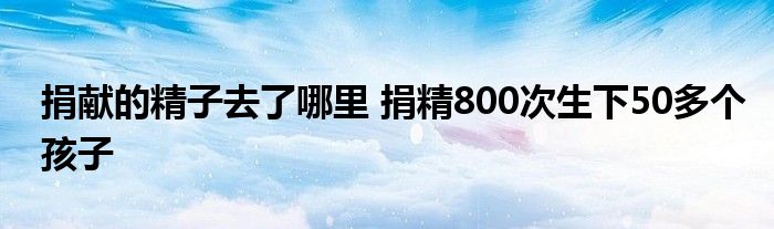 捐献的精子去了哪里 捐精800次生下50多个孩子