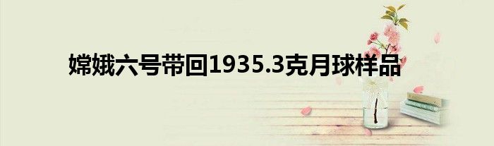 嫦娥六号带回1935.3克月球样品