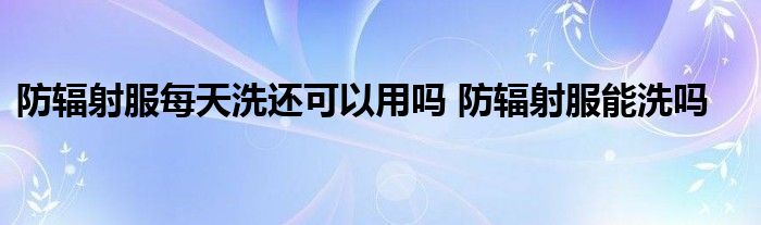 防辐射服每天洗还可以用吗 防辐射服能洗吗