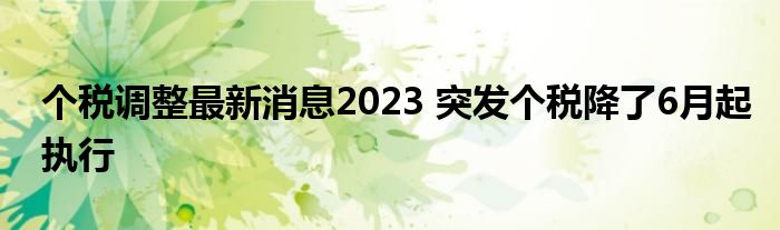 个税调整最新消息2023 突发个税降了6月起执行