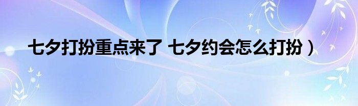 七夕打扮重点来了 七夕约会怎么打扮）